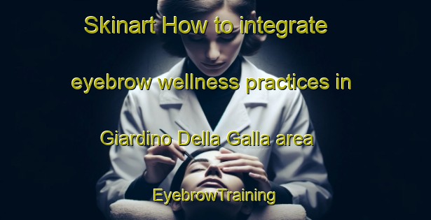 Skinart How to integrate eyebrow wellness practices in Giardino Della Galla area | EyebrowTraining | EyebrowClasses | SkinartTraining-Italy