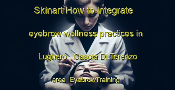 Skinart How to integrate eyebrow wellness practices in Lughero   Casola Di Terenzo area | EyebrowTraining | EyebrowClasses | SkinartTraining-Italy