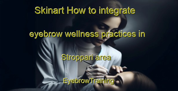 Skinart How to integrate eyebrow wellness practices in Stroppari area | EyebrowTraining | EyebrowClasses | SkinartTraining-Italy