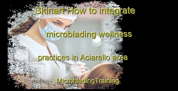 Skinart How to integrate microblading wellness practices in Aciarello area | #MicrobladingTraining #MicrobladingClasses #SkinartTraining-Italy