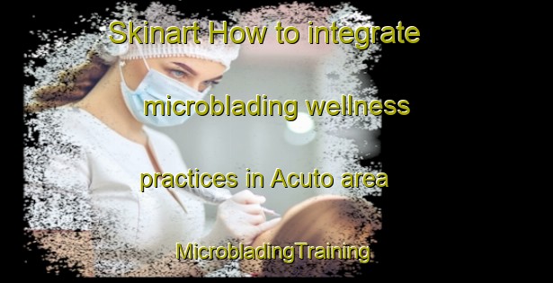 Skinart How to integrate microblading wellness practices in Acuto area | #MicrobladingTraining #MicrobladingClasses #SkinartTraining-Italy