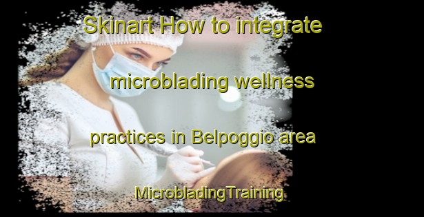 Skinart How to integrate microblading wellness practices in Belpoggio area | #MicrobladingTraining #MicrobladingClasses #SkinartTraining-Italy