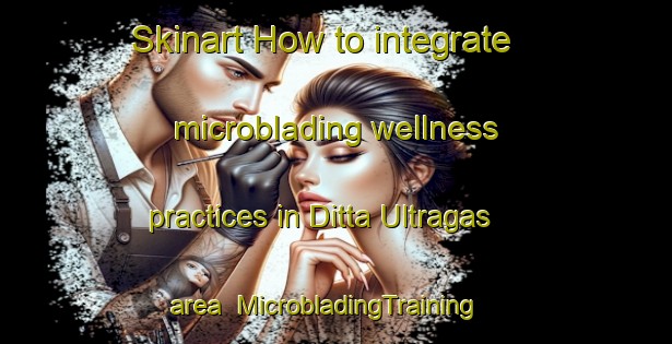 Skinart How to integrate microblading wellness practices in Ditta Ultragas area | MicrobladingTraining | MicrobladingClasses | SkinartTraining-Italy