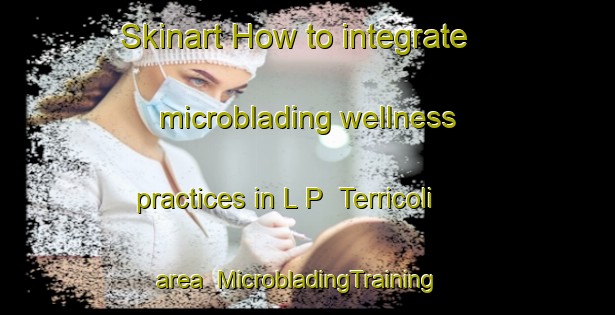 Skinart How to integrate microblading wellness practices in L P  Terricoli area | MicrobladingTraining | MicrobladingClasses | SkinartTraining-Italy