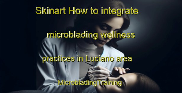 Skinart How to integrate microblading wellness practices in Luciano area | #MicrobladingTraining #MicrobladingClasses #SkinartTraining-Italy