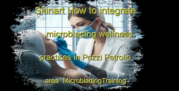 Skinart How to integrate microblading wellness practices in Pozzi Petrolio area | MicrobladingTraining | MicrobladingClasses | SkinartTraining-Italy