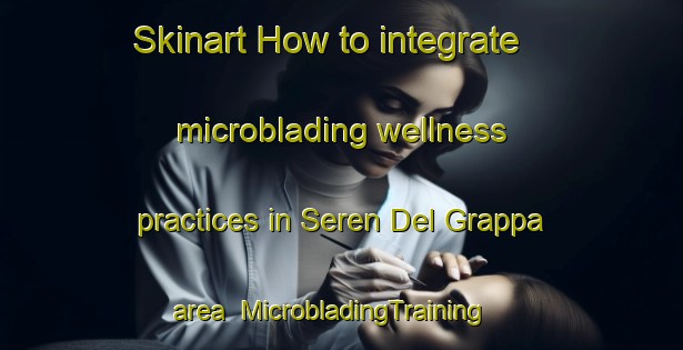 Skinart How to integrate microblading wellness practices in Seren Del Grappa area | MicrobladingTraining | MicrobladingClasses | SkinartTraining-Italy