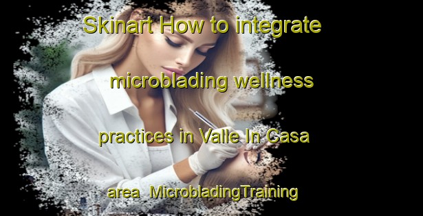 Skinart How to integrate microblading wellness practices in Valle In Casa area | MicrobladingTraining | MicrobladingClasses | SkinartTraining-Italy
