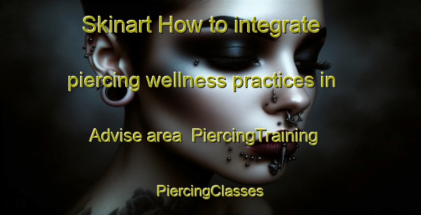 Skinart How to integrate piercing wellness practices in Advise area | #PiercingTraining #PiercingClasses #SkinartTraining-Italy