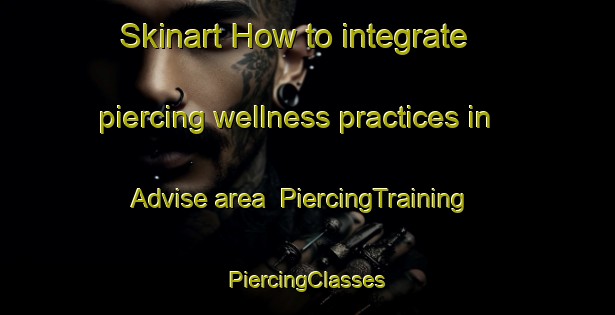 Skinart How to integrate piercing wellness practices in Advise area | #PiercingTraining #PiercingClasses #SkinartTraining-Italy