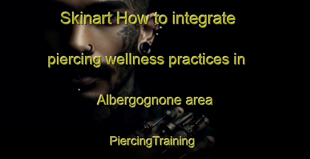 Skinart How to integrate piercing wellness practices in Albergognone area | #PiercingTraining #PiercingClasses #SkinartTraining-Italy