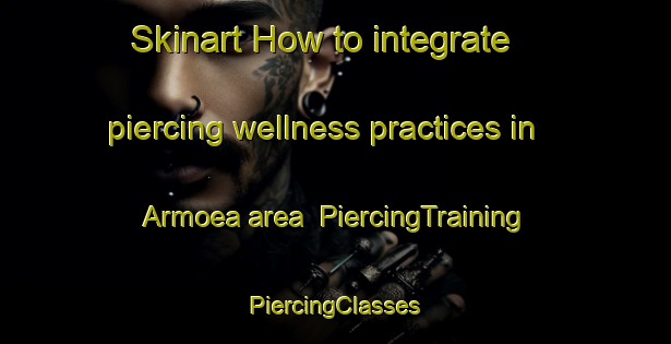 Skinart How to integrate piercing wellness practices in Armoea area | #PiercingTraining #PiercingClasses #SkinartTraining-Italy