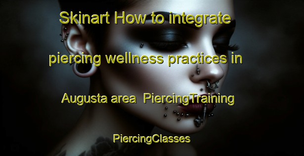 Skinart How to integrate piercing wellness practices in Augusta area | #PiercingTraining #PiercingClasses #SkinartTraining-Italy