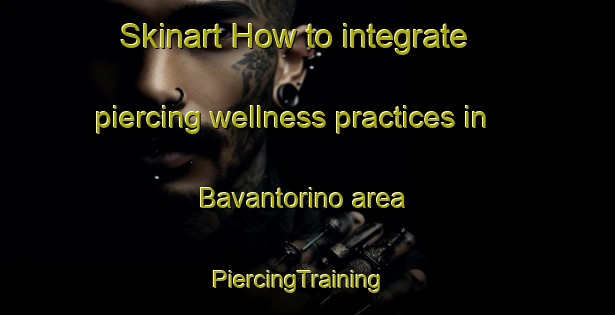 Skinart How to integrate piercing wellness practices in Bavantorino area | PiercingTraining | PiercingClasses | SkinartTraining-Italy