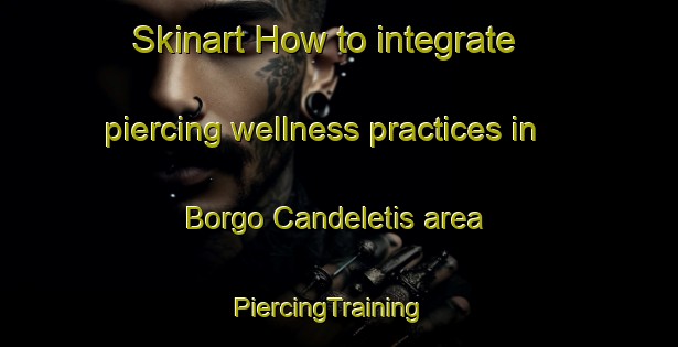 Skinart How to integrate piercing wellness practices in Borgo Candeletis area | PiercingTraining | PiercingClasses | SkinartTraining-Italy