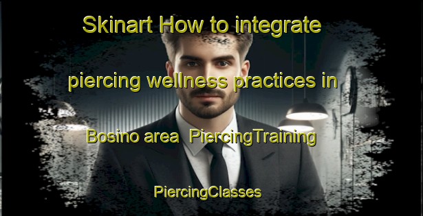 Skinart How to integrate piercing wellness practices in Bosino area | PiercingTraining | PiercingClasses | SkinartTraining-Italy