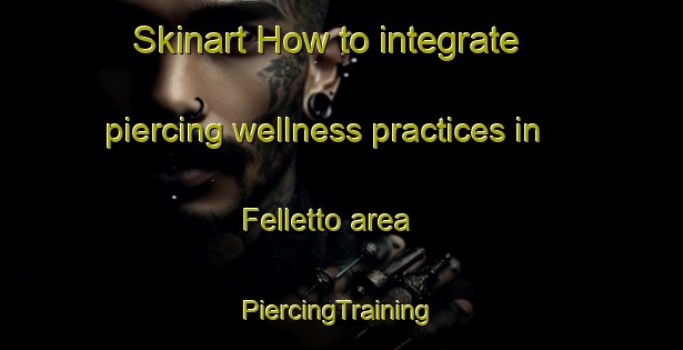 Skinart How to integrate piercing wellness practices in Felletto area | #PiercingTraining #PiercingClasses #SkinartTraining-Italy