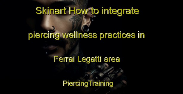 Skinart How to integrate piercing wellness practices in Ferrai Legatti area | PiercingTraining | PiercingClasses | SkinartTraining-Italy