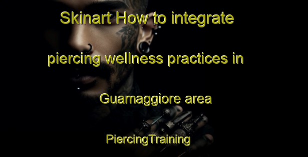 Skinart How to integrate piercing wellness practices in Guamaggiore area | PiercingTraining | PiercingClasses | SkinartTraining-Italy