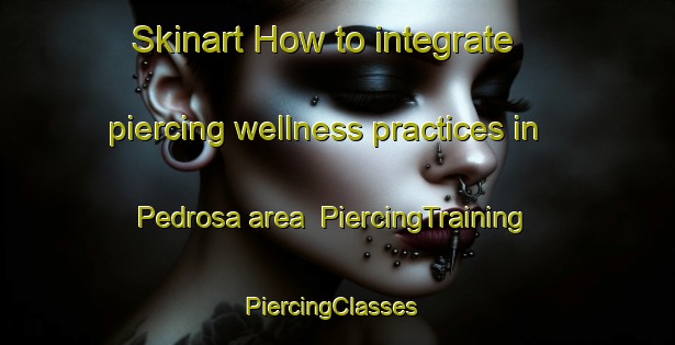 Skinart How to integrate piercing wellness practices in Pedrosa area | PiercingTraining | PiercingClasses | SkinartTraining-Italy