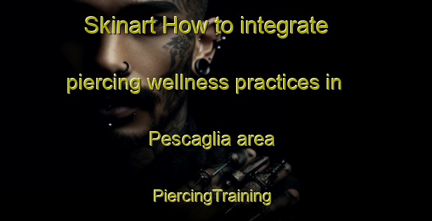 Skinart How to integrate piercing wellness practices in Pescaglia area | #PiercingTraining #PiercingClasses #SkinartTraining-Italy