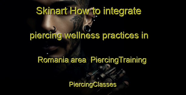 Skinart How to integrate piercing wellness practices in Romania area | #PiercingTraining #PiercingClasses #SkinartTraining-Italy