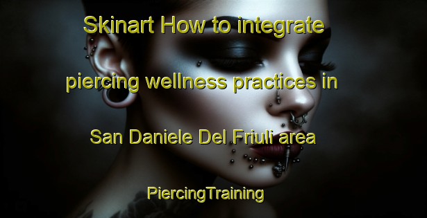 Skinart How to integrate piercing wellness practices in San Daniele Del Friuli area | PiercingTraining | PiercingClasses | SkinartTraining-Italy