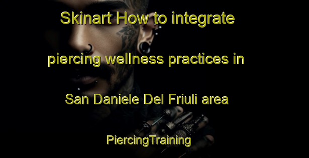 Skinart How to integrate piercing wellness practices in San Daniele Del Friuli area | PiercingTraining | PiercingClasses | SkinartTraining-Italy
