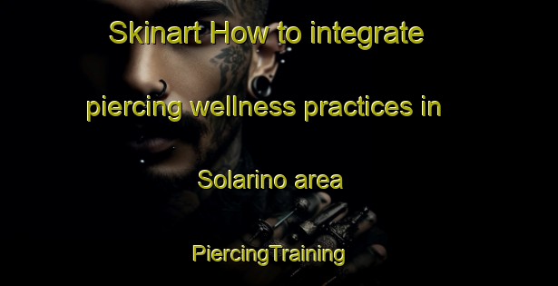 Skinart How to integrate piercing wellness practices in Solarino area | PiercingTraining | PiercingClasses | SkinartTraining-Italy