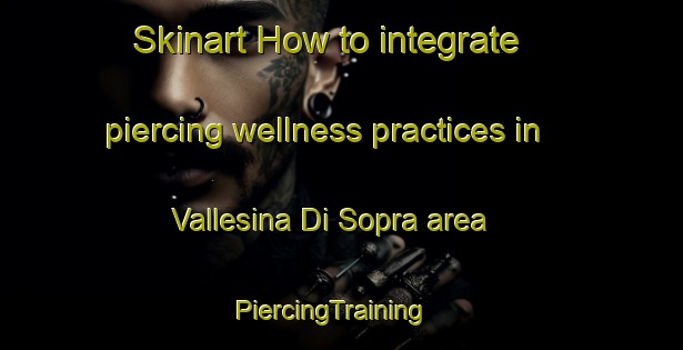 Skinart How to integrate piercing wellness practices in Vallesina Di Sopra area | PiercingTraining | PiercingClasses | SkinartTraining-Italy