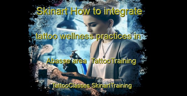 Skinart How to integrate tattoo wellness practices in Abasse area | #TattooTraining #TattooClasses #SkinartTraining-Italy