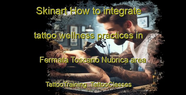 Skinart How to integrate tattoo wellness practices in Fermata Toscano Nubrica area | TattooTraining | TattooClasses | SkinartTraining-Italy