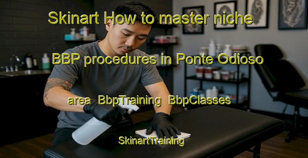 Skinart How to master niche BBP procedures in Ponte Odioso area | BbpTraining | BbpClasses | SkinartTraining-Italy