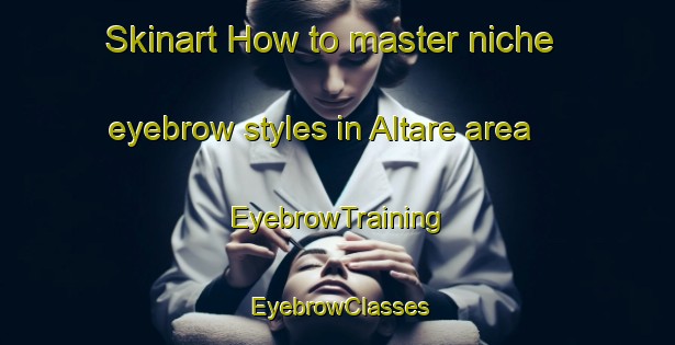 Skinart How to master niche eyebrow styles in Altare area | EyebrowTraining | EyebrowClasses | SkinartTraining-Italy