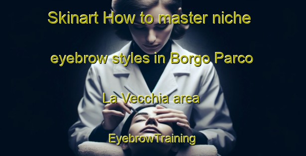 Skinart How to master niche eyebrow styles in Borgo Parco La Vecchia area | EyebrowTraining | EyebrowClasses | SkinartTraining-Italy
