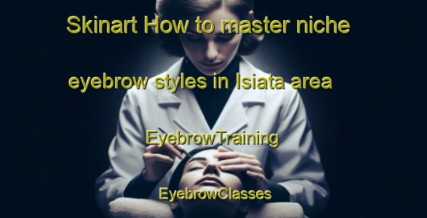 Skinart How to master niche eyebrow styles in Isiata area | EyebrowTraining | EyebrowClasses | SkinartTraining-Italy