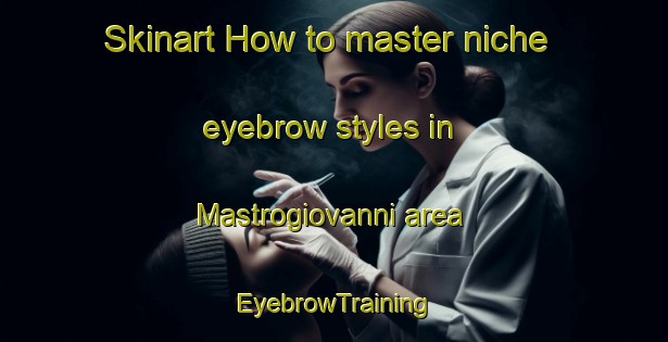 Skinart How to master niche eyebrow styles in Mastrogiovanni area | EyebrowTraining | EyebrowClasses | SkinartTraining-Italy