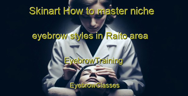 Skinart How to master niche eyebrow styles in Raito area | EyebrowTraining | EyebrowClasses | SkinartTraining-Italy