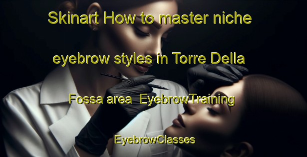 Skinart How to master niche eyebrow styles in Torre Della Fossa area | EyebrowTraining | EyebrowClasses | SkinartTraining-Italy