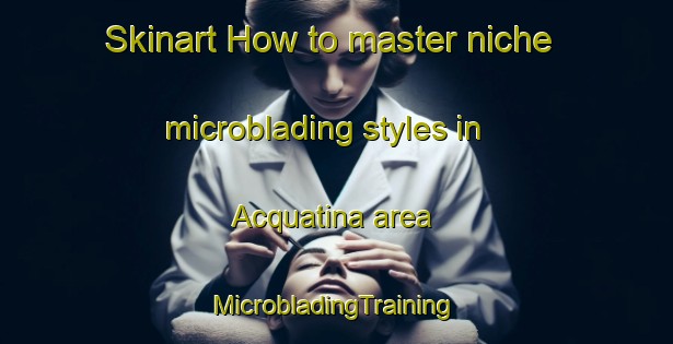 Skinart How to master niche microblading styles in Acquatina area | #MicrobladingTraining #MicrobladingClasses #SkinartTraining-Italy