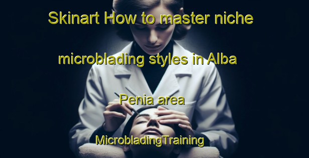 Skinart How to master niche microblading styles in Alba Penia area | MicrobladingTraining | MicrobladingClasses | SkinartTraining-Italy