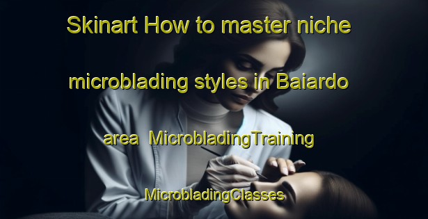 Skinart How to master niche microblading styles in Baiardo area | #MicrobladingTraining #MicrobladingClasses #SkinartTraining-Italy