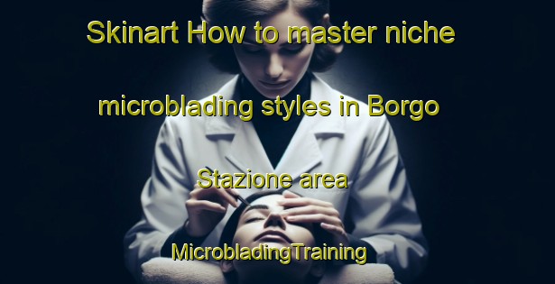 Skinart How to master niche microblading styles in Borgo Stazione area | MicrobladingTraining | MicrobladingClasses | SkinartTraining-Italy