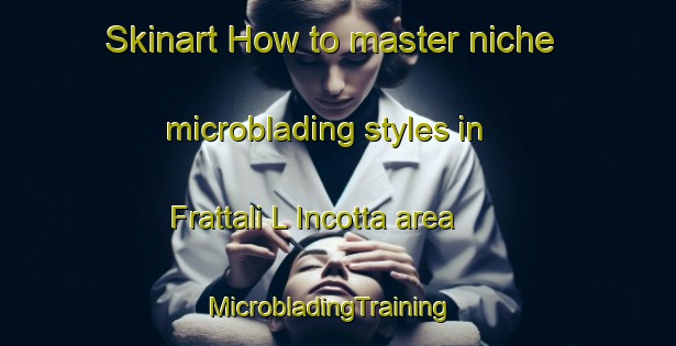 Skinart How to master niche microblading styles in Frattali L Incotta area | MicrobladingTraining | MicrobladingClasses | SkinartTraining-Italy