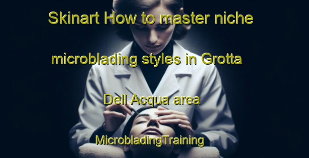 Skinart How to master niche microblading styles in Grotta Dell Acqua area | MicrobladingTraining | MicrobladingClasses | SkinartTraining-Italy