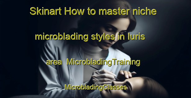 Skinart How to master niche microblading styles in Iuris area | #MicrobladingTraining #MicrobladingClasses #SkinartTraining-Italy