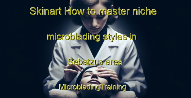Skinart How to master niche microblading styles in Sebatzus area | MicrobladingTraining | MicrobladingClasses | SkinartTraining-Italy