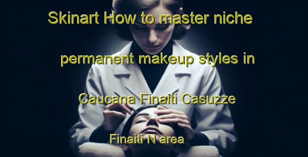 Skinart How to master niche permanent makeup styles in Caucana Finaiti Casuzze Finaiti N area | PermanentmakeupTraining | PermanentmakeupClasses | SkinartTraining-Italy