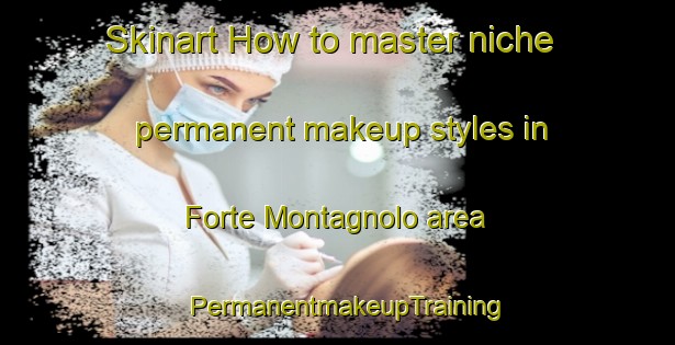 Skinart How to master niche permanent makeup styles in Forte Montagnolo area | PermanentmakeupTraining | PermanentmakeupClasses | SkinartTraining-Italy