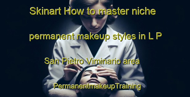 Skinart How to master niche permanent makeup styles in L P  San Pietro Viminario area | PermanentmakeupTraining | PermanentmakeupClasses | SkinartTraining-Italy